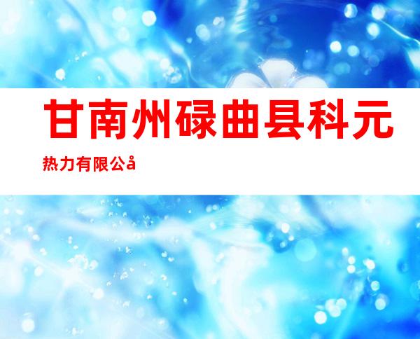 甘南州碌曲县科元热力有限公司